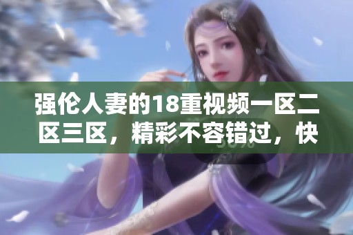 强伦人妻的18重视频一区二区三区，精彩不容错过，快来一起观看吧