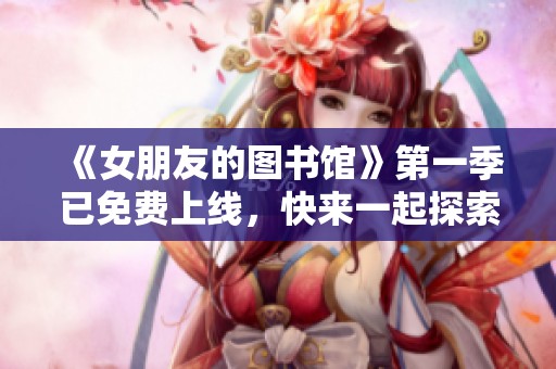 《女朋友的图书馆》第一季已免费上线，快来一起探索新故事吧