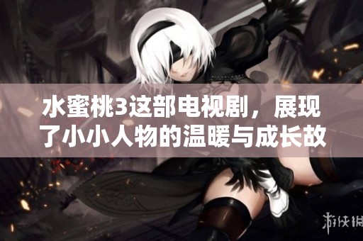 水蜜桃3这部电视剧，展现了小小人物的温暖与成长故事