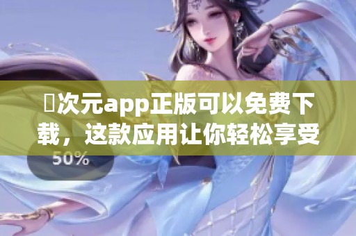 囧次元app正版可以免费下载，这款应用让你轻松享受精彩内容