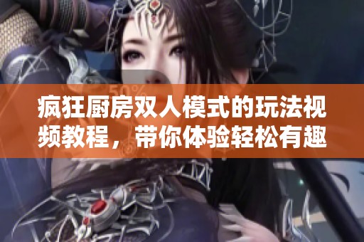 疯狂厨房双人模式的玩法视频教程，带你体验轻松有趣的双人合作挑战