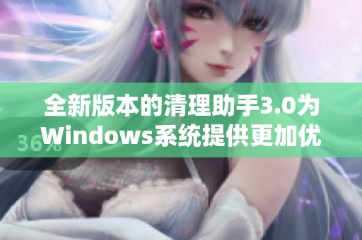 全新版本的清理助手3.0为Windows系统提供更加优化的清理解决方案