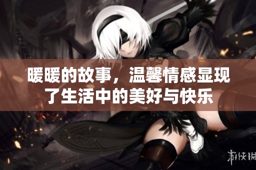 暖暖的故事，温馨情感显现了生活中的美好与快乐