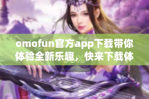 omofun官方app下载带你体验全新乐趣，快来下载体验吧