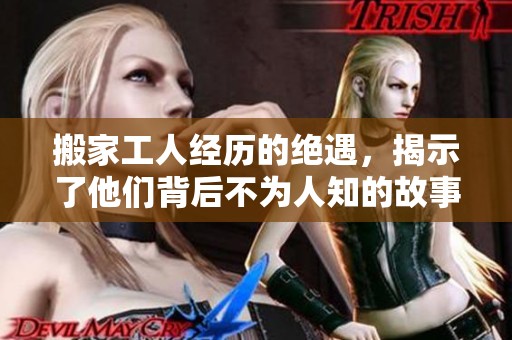搬家工人经历的绝遇，揭示了他们背后不为人知的故事与挑战