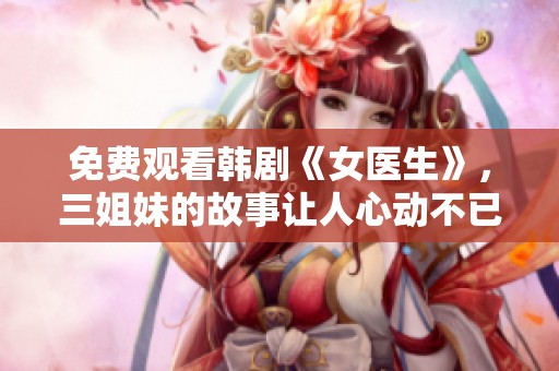免费观看韩剧《女医生》，三姐妹的故事让人心动不已