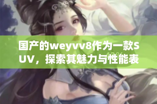 国产的weyvv8作为一款SUV，探索其魅力与性能表现