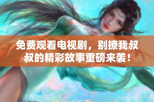 免费观看电视剧，别撩我叔叔的精彩故事重磅来袭！