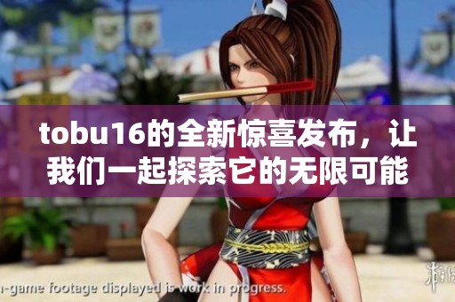 tobu16的全新惊喜发布，让我们一起探索它的无限可能性与精彩体验