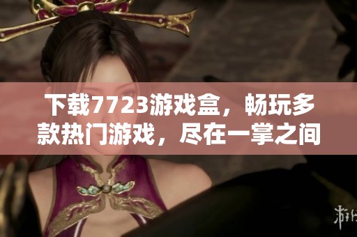 下载7723游戏盒，畅玩多款热门游戏，尽在一掌之间
