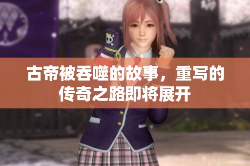 古帝被吞噬的故事，重写的传奇之路即将展开