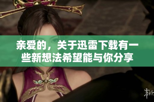 亲爱的，关于迅雷下载有一些新想法希望能与你分享