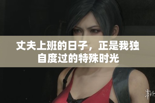 丈夫上班的日子，正是我独自度过的特殊时光