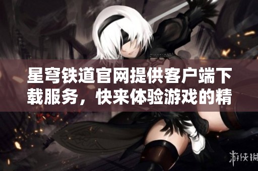星穹铁道官网提供客户端下载服务，快来体验游戏的精彩世界吧！