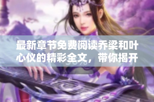 最新章节免费阅读乔梁和叶心仪的精彩全文，带你揭开他们的情感旅程