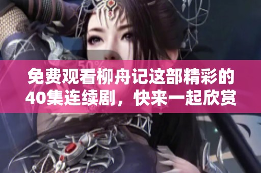免费观看柳舟记这部精彩的40集连续剧，快来一起欣赏吧