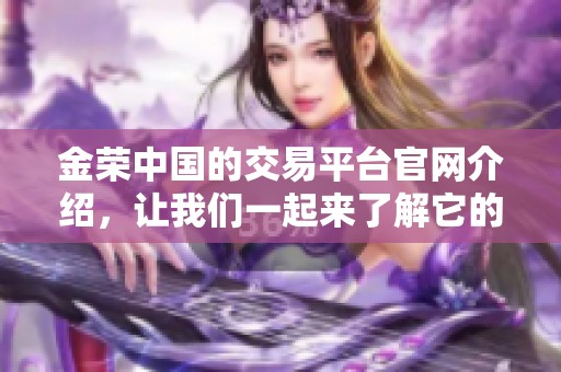 金荣中国的交易平台官网介绍，让我们一起来了解它的独特之处。