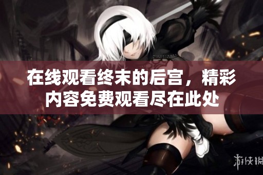 在线观看终末的后宫，精彩内容免费观看尽在此处