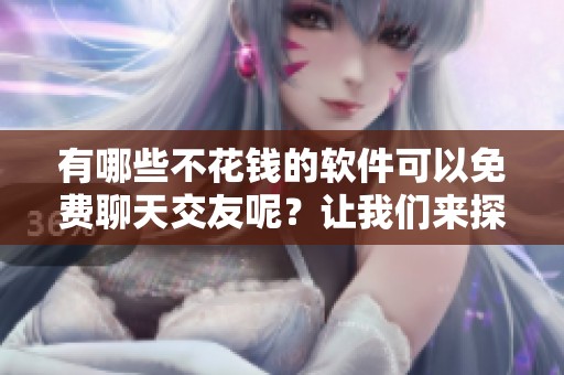 有哪些不花钱的软件可以免费聊天交友呢？让我们来探索一下吧！