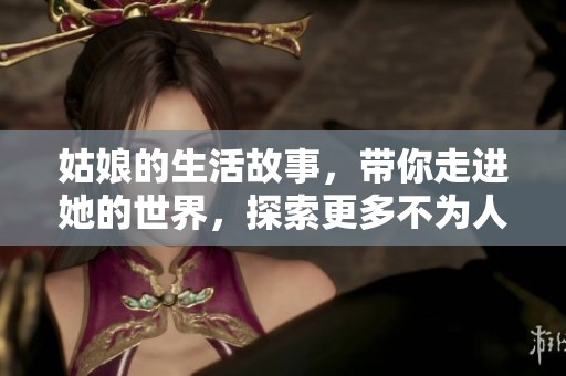 姑娘的生活故事，带你走进她的世界，探索更多不为人知的秘密