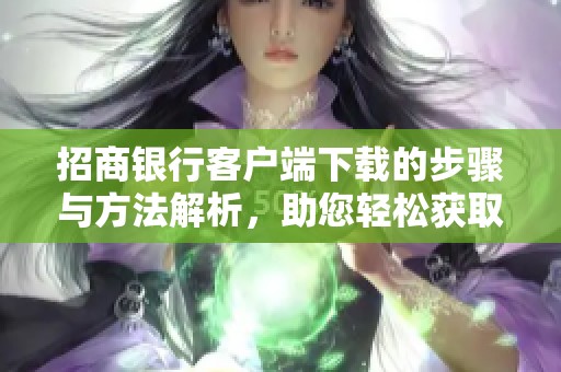 招商银行客户端下载的步骤与方法解析，助您轻松获取招商银行客户端