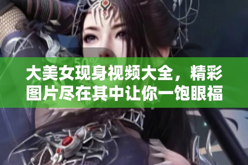 大美女现身视频大全，精彩图片尽在其中让你一饱眼福