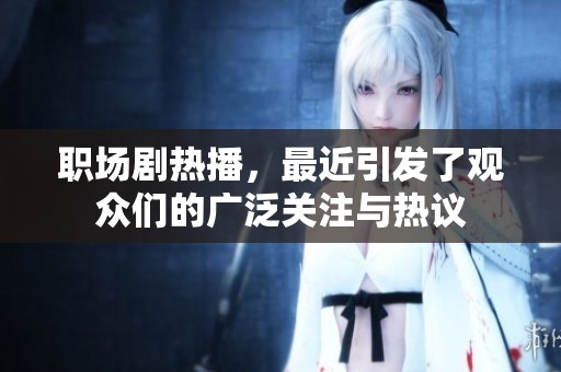 职场剧热播，最近引发了观众们的广泛关注与热议