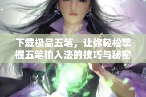 下载极品五笔，让你轻松掌握五笔输入法的技巧与秘密