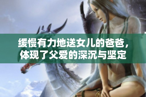 缓慢有力地送女儿的爸爸，体现了父爱的深沉与坚定