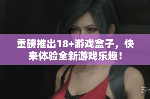 重磅推出18+游戏盒子，快来体验全新游戏乐趣！