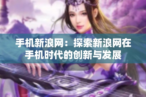 手机新浪网：探索新浪网在手机时代的创新与发展