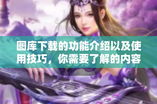 图库下载的功能介绍以及使用技巧，你需要了解的内容都在这里！