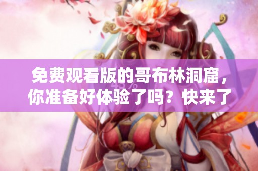 免费观看版的哥布林洞窟，你准备好体验了吗？快来了解一下吧！