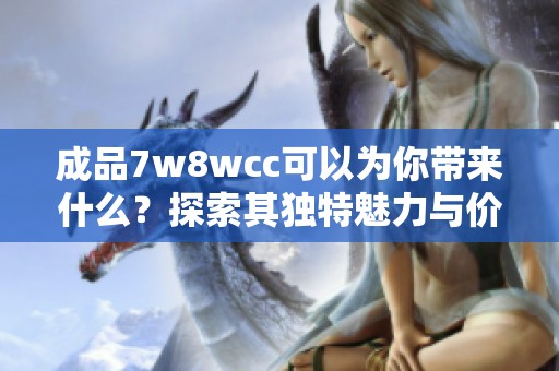 成品7w8wcc可以为你带来什么？探索其独特魅力与价值。