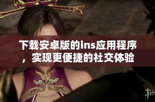 下载安卓版的ins应用程序，实现更便捷的社交体验