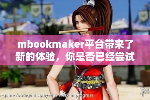 mbookmaker平台带来了新的体验，你是否已经尝试过了这个超棒的服务呢