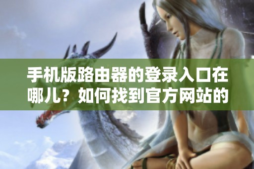 手机版路由器的登录入口在哪儿？如何找到官方网站的登录页面呢