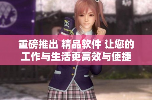 重磅推出 精品软件 让您的工作与生活更高效与便捷
