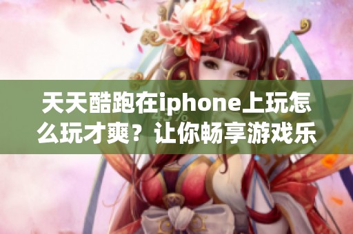 天天酷跑在iphone上玩怎么玩才爽？让你畅享游戏乐趣的小技巧分享