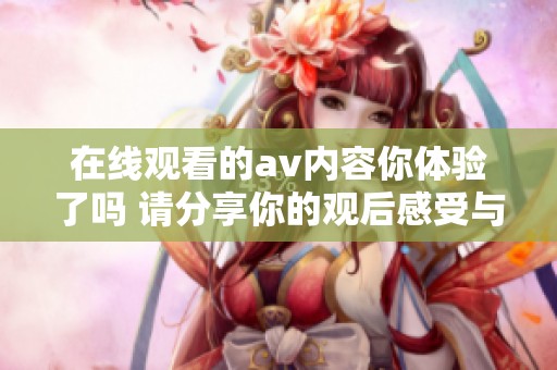 在线观看的**内容你体验了吗 请分享你的观后感受与意见