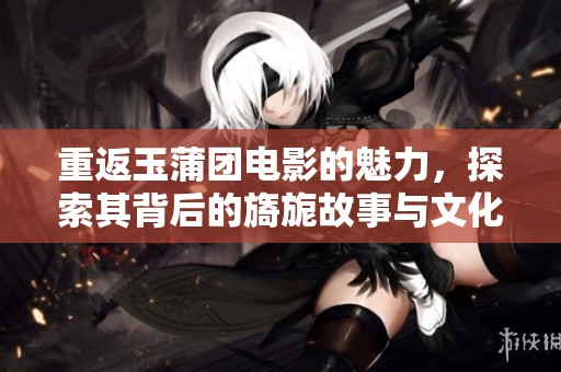 重返玉蒲团电影的魅力，探索其背后的旖旎故事与文化意义
