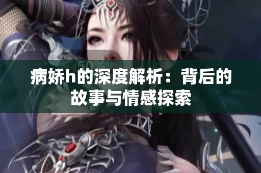 病娇h的深度解析：背后的故事与情感探索