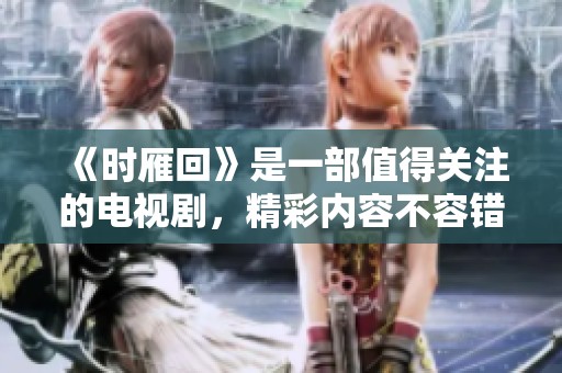 《时雁回》是一部值得关注的电视剧，精彩内容不容错过