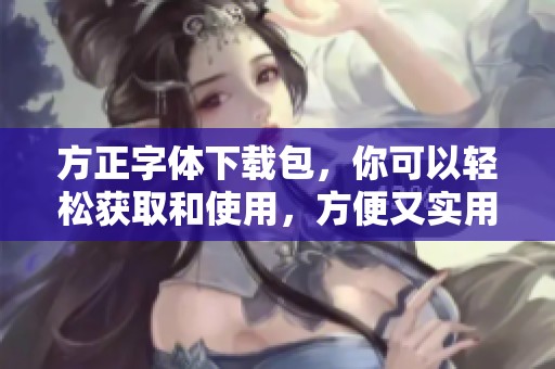 方正字体下载包，你可以轻松获取和使用，方便又实用。