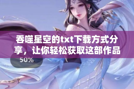 吞噬星空的txt下载方式分享，让你轻松获取这部作品！