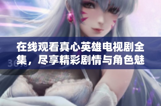 在线观看真心英雄电视剧全集，尽享精彩剧情与角色魅力的完美结合