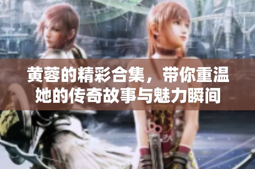 黄蓉的精彩合集，带你重温她的传奇故事与魅力瞬间