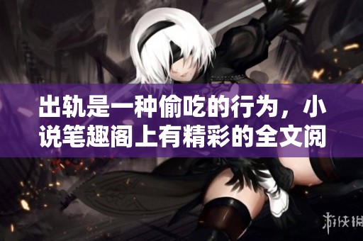 出轨是一种偷吃的行为，小说笔趣阁上有精彩的全文阅读分享