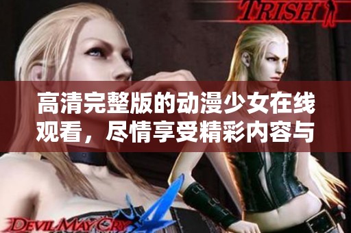 高清完整版的动漫少女在线观看，尽情享受精彩内容与视觉盛宴！