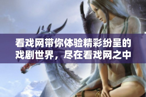 看戏网带你体验精彩纷呈的戏剧世界，尽在看戏网之中！